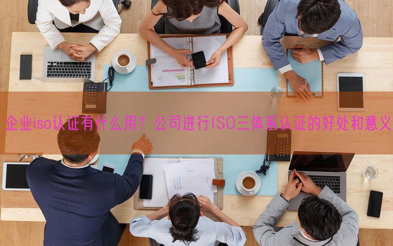 企業(yè)iso認證有什么用？公司進行ISO三體系認證的好處和意義(8)