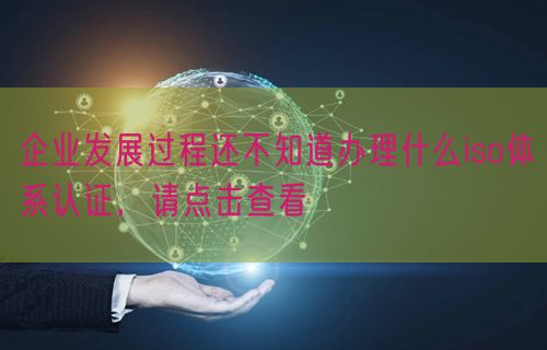 企業(yè)發(fā)展過程還不知道辦理什么iso體系認(rèn)證，請點擊查看(0)