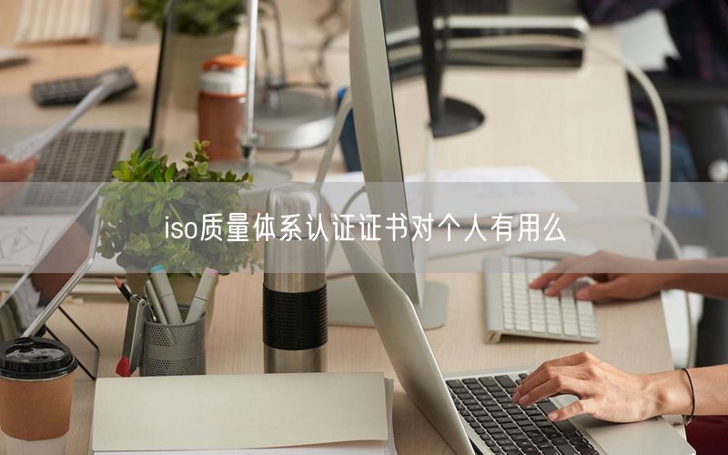 iso質(zhì)量體系認(rèn)證證書對個(gè)人有用么(28)