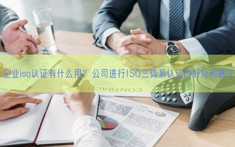 企業(yè)iso認證有什么用？公司進行ISO三體系認證的好處和意義(0)