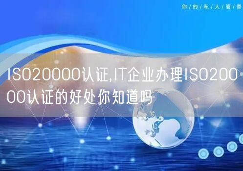 ISO20000認證,IT企業(yè)辦理ISO20000認證的好處你知道嗎(0)