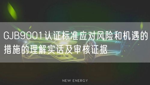 GJB9001認(rèn)證標(biāo)準(zhǔn)應(yīng)對(duì)風(fēng)險(xiǎn)和機(jī)遇的措施的理解實(shí)話及審核證據(jù)(0)