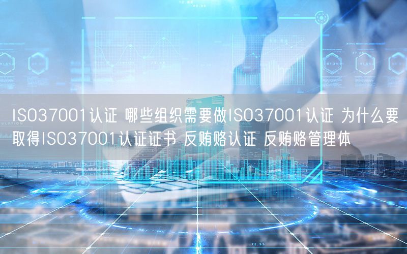 ISO37001認(rèn)證 哪些組織需要做ISO37001認(rèn)證 為什么要取得ISO37001認(rèn)證證書 反賄賂認(rèn)證 反賄賂管理體(2)