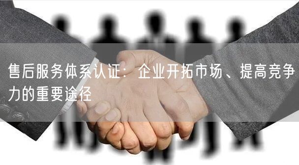 售后服務(wù)體系認證：企業(yè)開拓市場、提高競爭力的重要途徑(8)