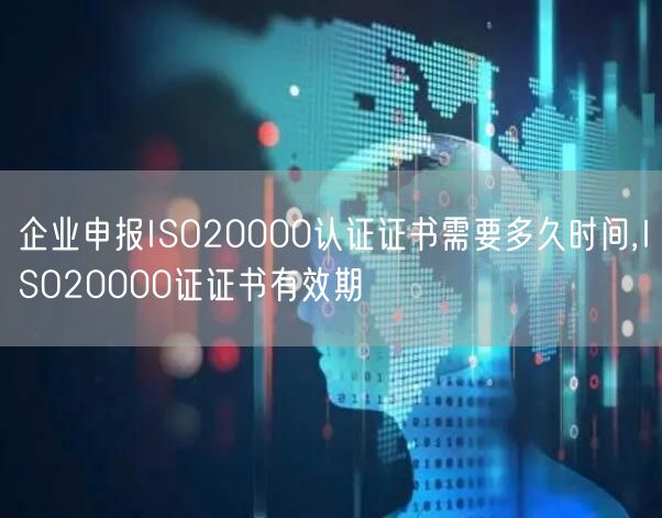 企業(yè)申報ISO20000認證證書需要多久時間,ISO20000證證書有效期(0)