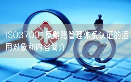 ISO37001反賄賂管理體系認(rèn)證的適用對(duì)象和內(nèi)容簡(jiǎn)介(0)