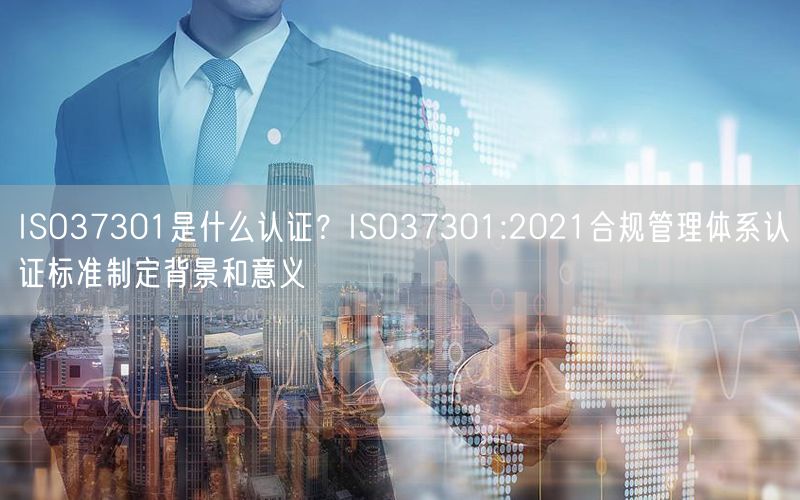 ISO37301是什么認(rèn)證？ISO37301:2021合規(guī)管理體系認(rèn)證標(biāo)準(zhǔn)制定背景和意義(3)