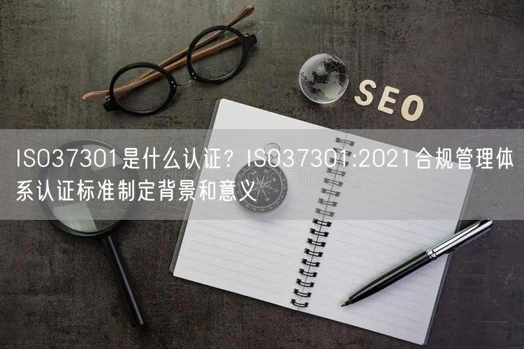 ISO37301是什么認(rèn)證？ISO37301:2021合規(guī)管理體系認(rèn)證標(biāo)準(zhǔn)制定背景和意義(0)