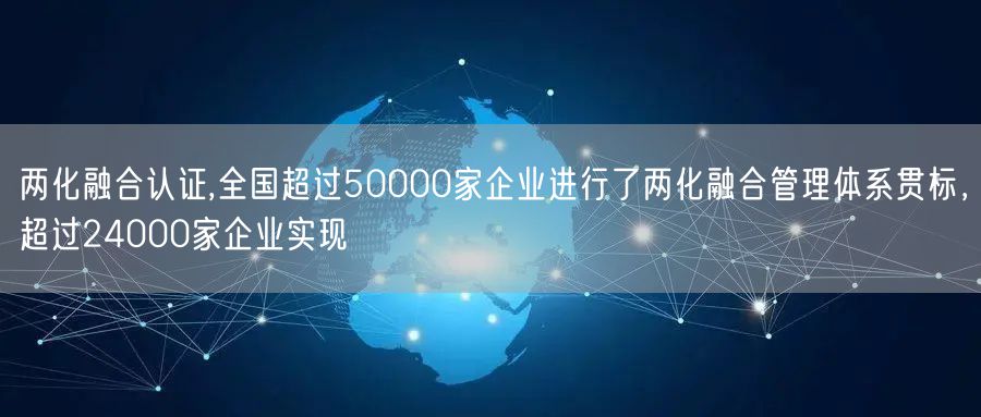 兩化融合認(rèn)證,全國超過50000家企業(yè)進(jìn)行了兩化融合管理體系貫標(biāo)，超過24000家企業(yè)實現(xiàn)(2)