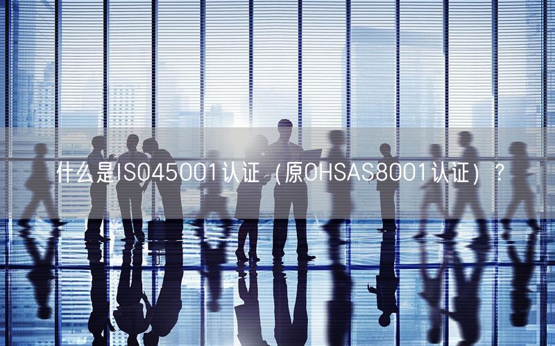 什么是ISO45001認(rèn)證（原OHSAS8001認(rèn)證）？(0)