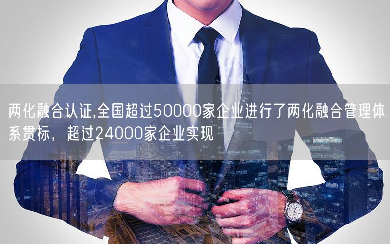 兩化融合認(rèn)證,全國超過50000家企業(yè)進(jìn)行了兩化融合管理體系貫標(biāo)，超過24000家企業(yè)實現(xiàn)(4)