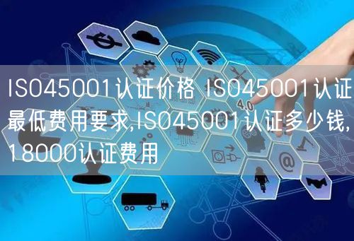 ISO45001認(rèn)證價格 ISO45001認(rèn)證最低費(fèi)用要求,ISO45001認(rèn)證多少錢,18000認(rèn)證費(fèi)用(0)