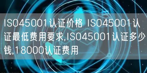 ISO45001認(rèn)證價格 ISO45001認(rèn)證最低費(fèi)用要求,ISO45001認(rèn)證多少錢,18000認(rèn)證費(fèi)用(5)