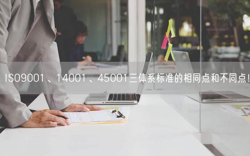 ISO9001、14001、45001三體系標(biāo)準(zhǔn)的相同點(diǎn)和不同點(diǎn)！(0)