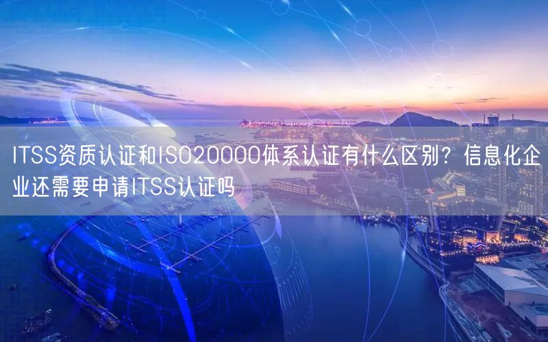 ITSS資質(zhì)認證和ISO20000體系認證有什么區(qū)別？信息化企業(yè)還需要申請ITSS認證嗎(10)