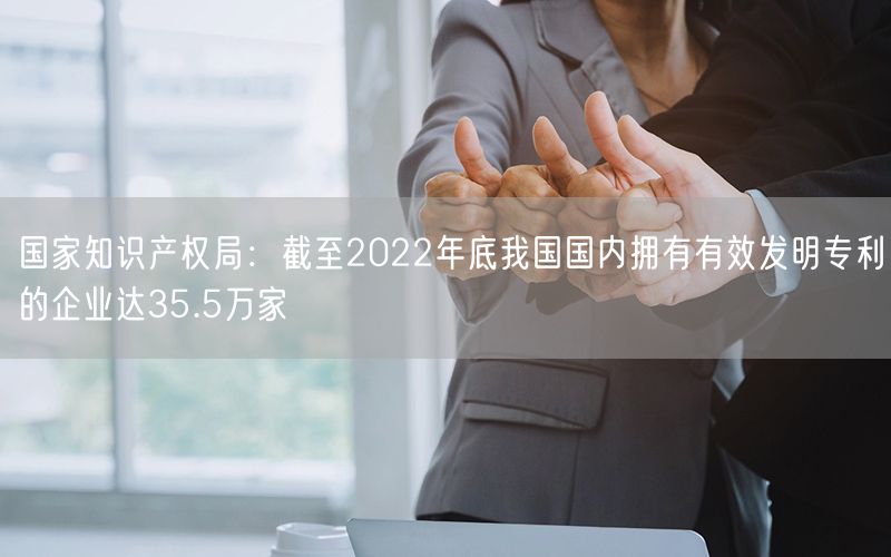 國家知識產(chǎn)權局：截至2022年底我國國內(nèi)擁有有效發(fā)明專利的企業(yè)達35.5萬家(0)