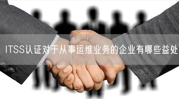 ITSS認(rèn)證對于從事運維業(yè)務(wù)的企業(yè)有哪些益處(3)