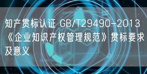 知產貫標認證 GB/T29490-2013《企業(yè)知識產權管理規(guī)范》貫標要求及意義(5)