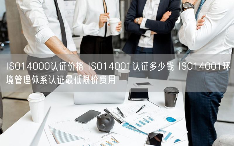 ISO14000認證價格 ISO14001認證多少錢 ISO14001環(huán)境管理體系認證最低限價費用(12)