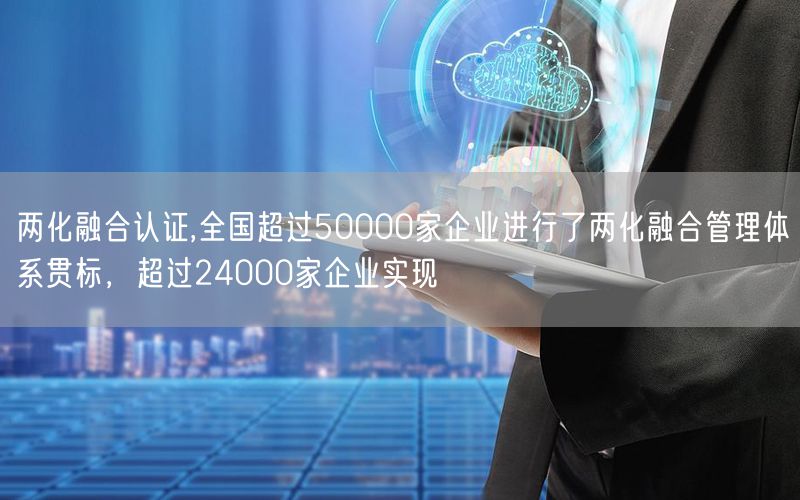 兩化融合認(rèn)證,全國超過50000家企業(yè)進(jìn)行了兩化融合管理體系貫標(biāo)，超過24000家企業(yè)實現(xiàn)(0)