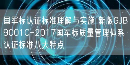 國軍標(biāo)認(rèn)證標(biāo)準(zhǔn)理解與實施 新版GJB9001C-2017國軍標(biāo)質(zhì)量管理體系認(rèn)證標(biāo)準(zhǔn)八大特點(0)