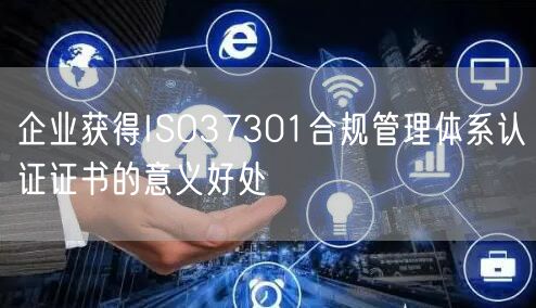 企業(yè)獲得ISO37301合規(guī)管理體系認證證書的意義好處(0)