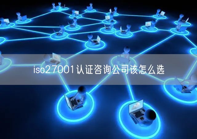 iso27001認(rèn)證咨詢公司該怎么選(12)