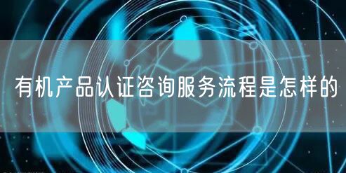 有機產品認證咨詢服務流程是怎樣的(0)