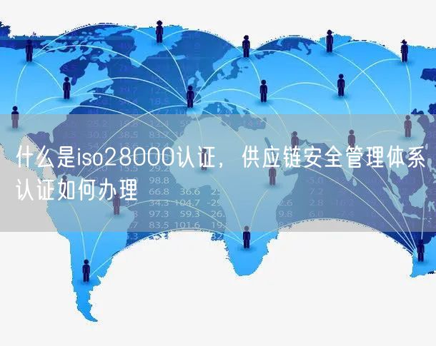 什么是iso28000認證，供應鏈安全管理體系認證如何辦理(15)