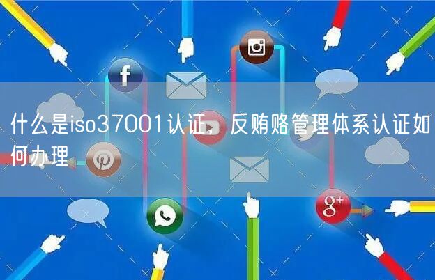 什么是iso37001認(rèn)證，反賄賂管理體系認(rèn)證如何辦理(7)