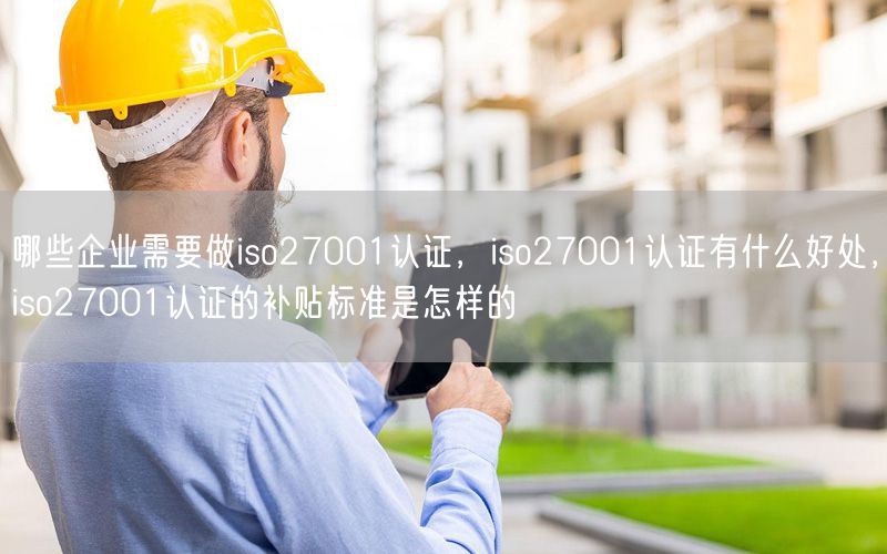 哪些企業(yè)需要做iso27001認(rèn)證，iso27001認(rèn)證有什么好處，iso27001認(rèn)證的補(bǔ)貼標(biāo)準(zhǔn)是怎樣的(70)