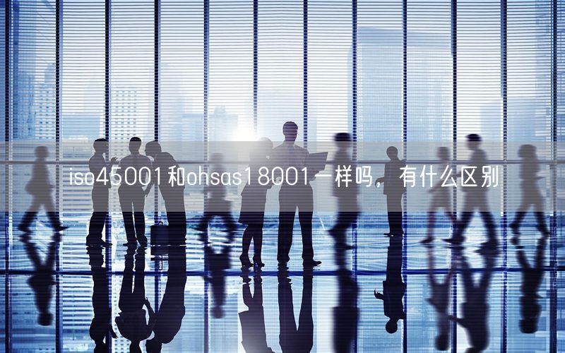 iso45001和ohsas18001一樣嗎，有什么區(qū)別(10)