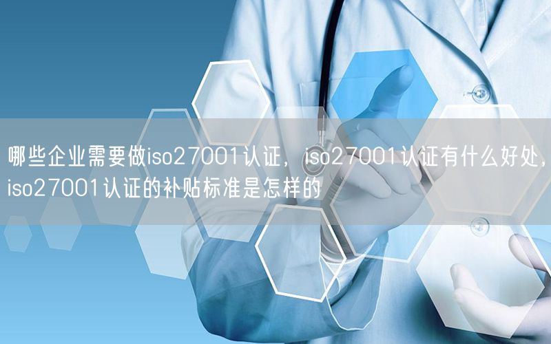 哪些企業(yè)需要做iso27001認(rèn)證，iso27001認(rèn)證有什么好處，iso27001認(rèn)證的補(bǔ)貼標(biāo)準(zhǔn)是怎樣的(35)