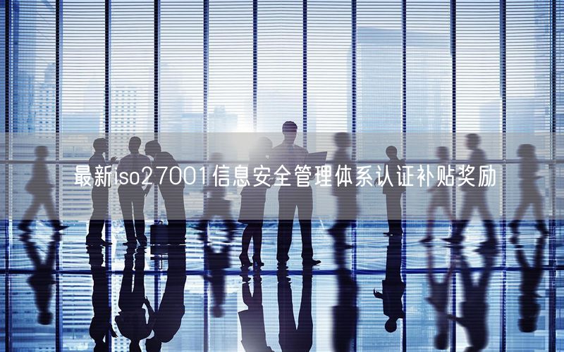 最新iso27001信息安全管理體系認(rèn)證補(bǔ)貼獎勵(0)