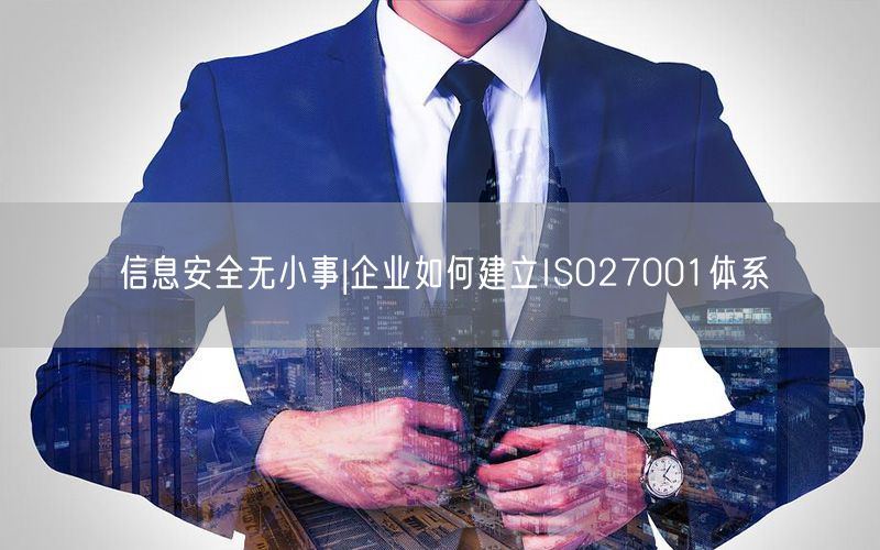 信息安全無(wú)小事|企業(yè)如何建立ISO27001體系(28)