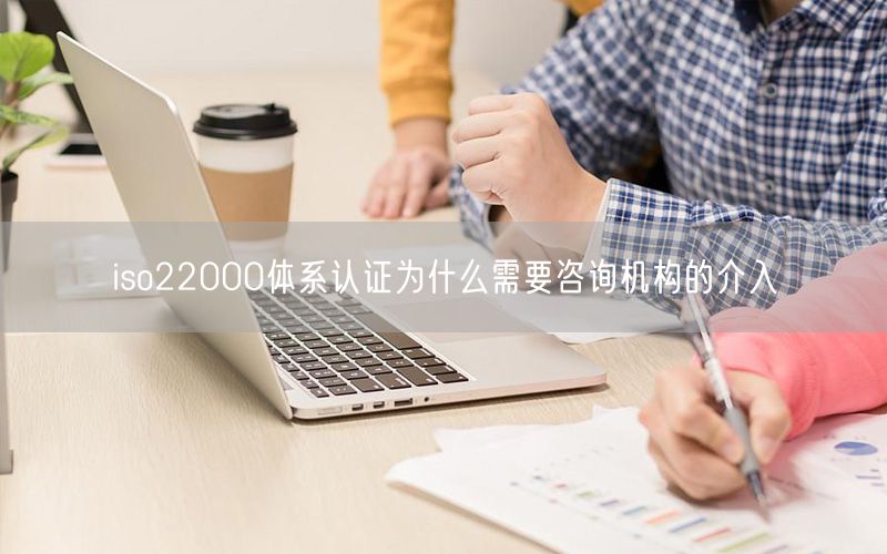 iso22000體系認證為什么需要咨詢機構(gòu)的介入(10)