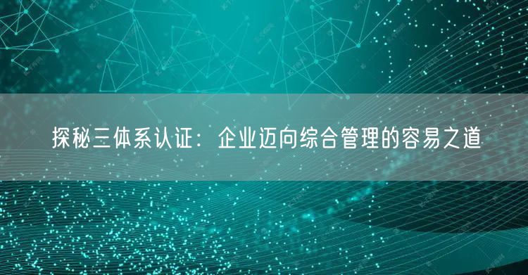 探秘三體系認證：企業(yè)邁向綜合管理的容易之道(12)