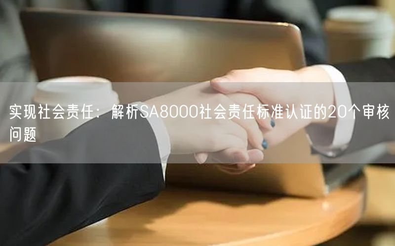 實現(xiàn)社會責(zé)任：解析SA8000社會責(zé)任標(biāo)準(zhǔn)認(rèn)證的20個審核問題(18)