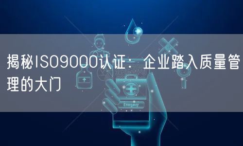 揭秘ISO9000認(rèn)證：企業(yè)踏入質(zhì)量管理的大門(12)