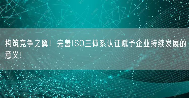 構(gòu)筑競爭之翼！完善ISO三體系認(rèn)證賦予企業(yè)持續(xù)發(fā)展的意義！(0)