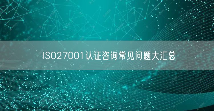 ISO27001認(rèn)證咨詢常見(jiàn)問(wèn)題大匯總(0)