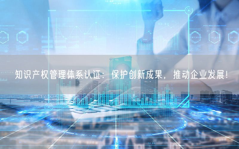 知識產權管理體系認證：保護創(chuàng)新成果，推動企業(yè)發(fā)展！(0)