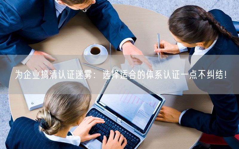 為企業(yè)搞清認(rèn)證迷霧：選擇適合的體系認(rèn)證一點(diǎn)不糾結(jié)！(0)