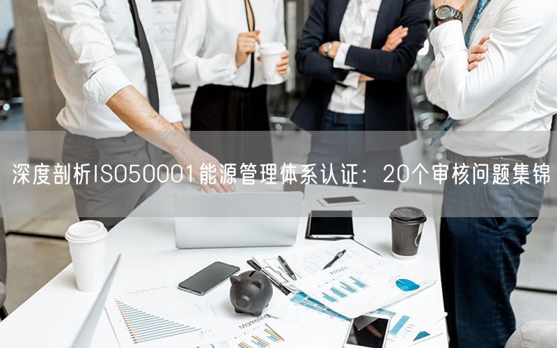 深度剖析ISO50001能源管理體系認(rèn)證：20個(gè)審核問(wèn)題集錦(0)