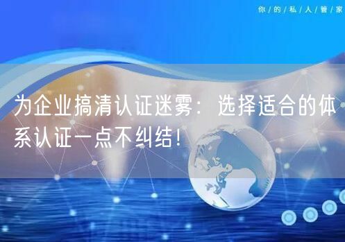 為企業(yè)搞清認證迷霧：選擇適合的體系認證一點不糾結！(7)